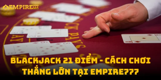 Blackjack 21 Điểm - Cách Chơi Thắng Lớn Tại Empire777