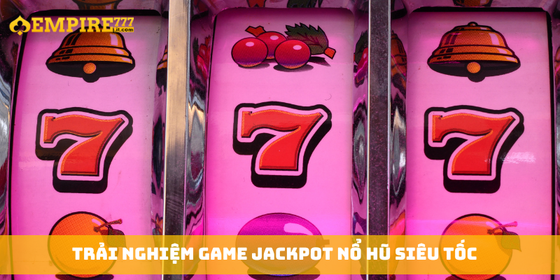 Trải nghiệm game Jackpot nổ hũ siêu tốc