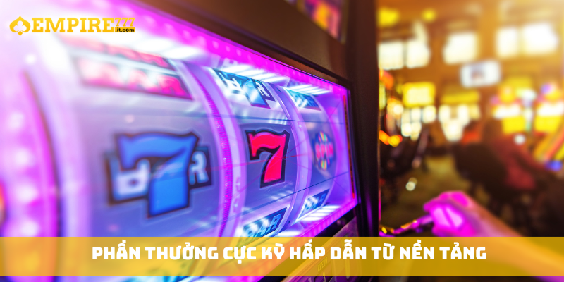 Phần thưởng cực kỳ hấp dẫn từ nền tảng