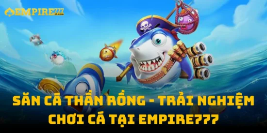 Săn Cá Thần Rồng - Trải Nghiệm Chơi Cá Tại Empire777