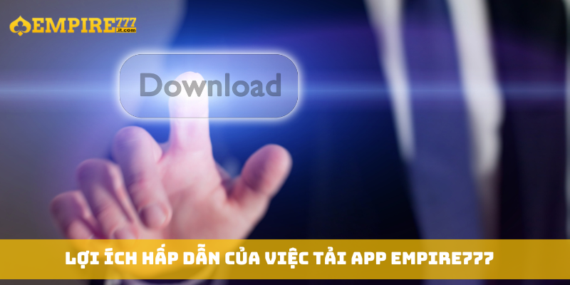 Lợi ích hấp dẫn của việc tải app Empire777