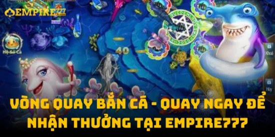 Vòng Quay Bắn Cá - Quay Ngay Để Nhận Thưởng Tại Empire777